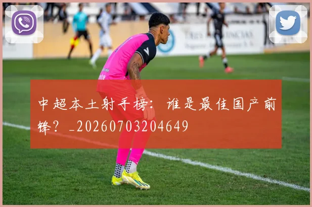 中超本土射手榜：谁是最佳国产前锋？_20260703204649