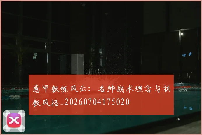 意甲教练风云：名帅战术理念与执教风格_20260704175020