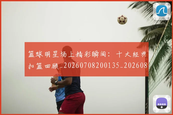 篮球明星场上精彩瞬间：十大经典扣篮回顾_20260708200135_20260803135936