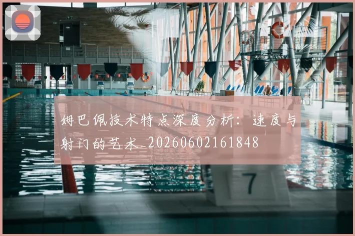 姆巴佩技术特点深度分析:速度与射门的艺术_20260602161848