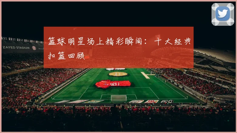 篮球明星场上精彩瞬间：十大经典扣篮回顾