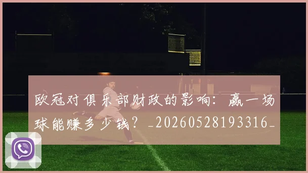 欧冠对俱乐部财政的影响:赢一场球能赚多少钱?_20260528193316_20260707150914_20260801163252