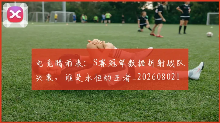电竞晴雨表：S赛冠军数据折射战队兴衰，谁是永恒的王者_20260802162456