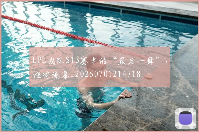 LPL战队S13赛季的“最后一舞”，谁将谢幕_20260701214718