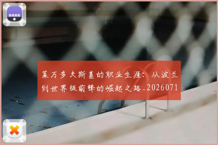 莱万多夫斯基的职业生涯：从波兰到世界级前锋的崛起之路_20260711202007