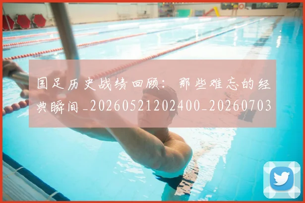 国足历史战绩回顾：那些难忘的经典瞬间_20260521202400_20260703223316_20260719162641
