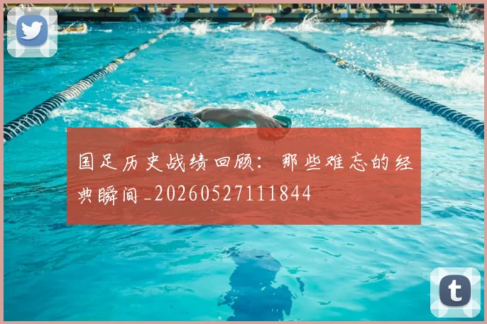 国足历史战绩回顾:那些难忘的经典瞬间_20260527111844