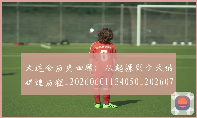 大运会历史回顾:从起源到今天的辉煌历程_20260601134050_20260703225529_20260719171538
