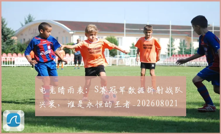 电竞晴雨表:S赛冠军数据折射战队兴衰,谁是永恒的王者_20260802162456