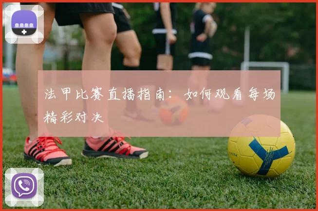 法甲比赛直播指南:如何观看每场精彩对决