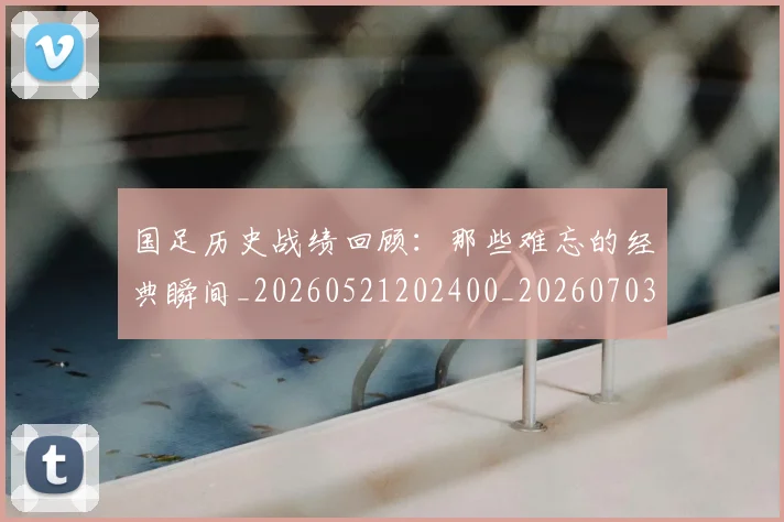 国足历史战绩回顾：那些难忘的经典瞬间_20260521202400_20260703223316_20260719162641