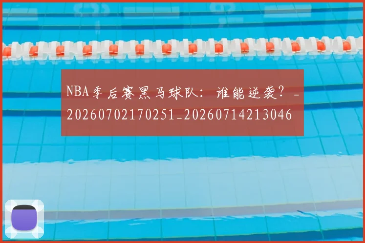 NBA季后赛黑马球队:谁能逆袭?_20260702170251_20260714213046