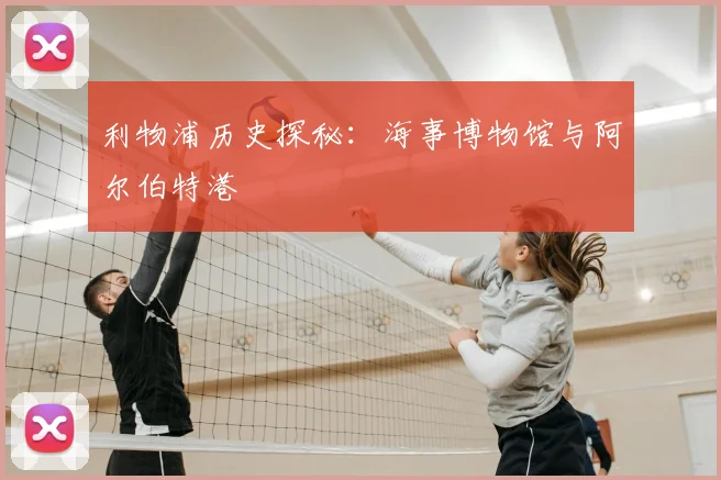 利物浦历史探秘:海事博物馆与阿尔伯特港