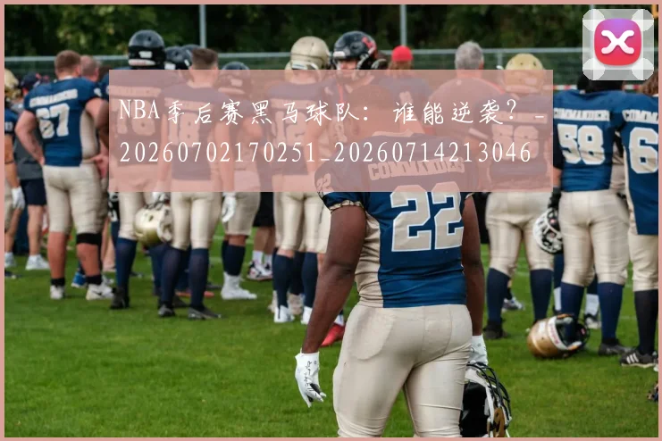 NBA季后赛黑马球队：谁能逆袭？_20260702170251_20260714213046