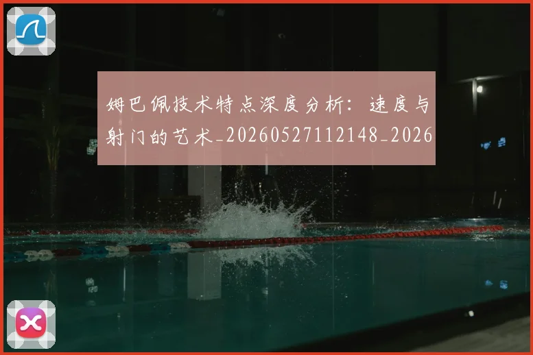 姆巴佩技术特点深度分析：速度与射门的艺术_20260527112148_20260703231706_20260720185651