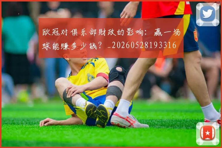 欧冠对俱乐部财政的影响:赢一场球能赚多少钱?_20260528193316