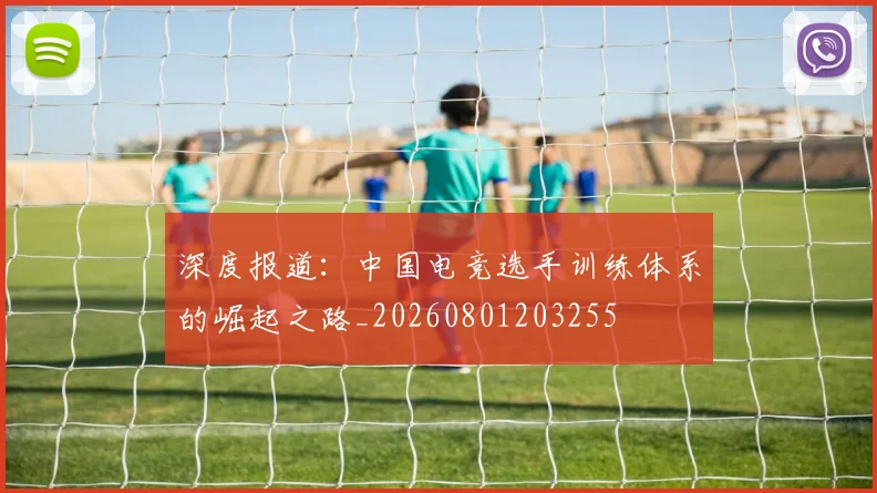 深度报道:中国电竞选手训练体系的崛起之路_20260801203255