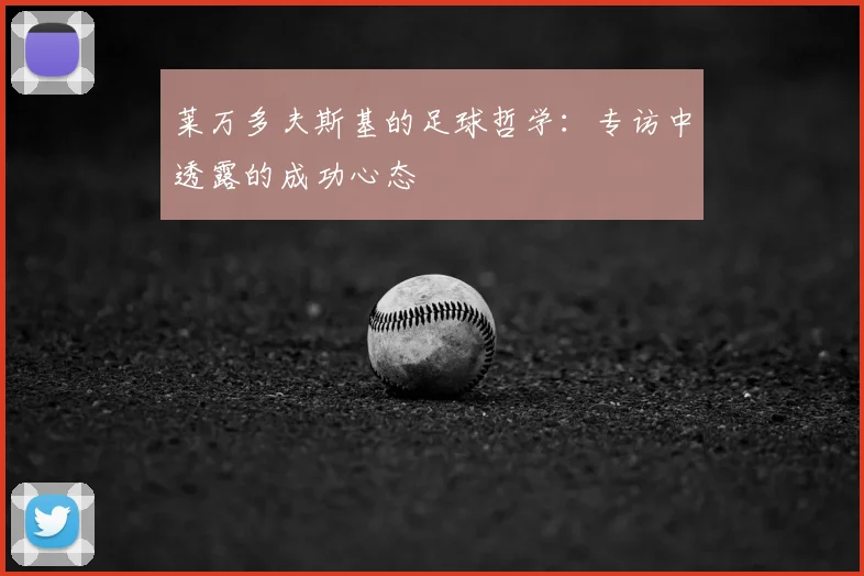莱万多夫斯基的足球哲学:专访中透露的成功心态