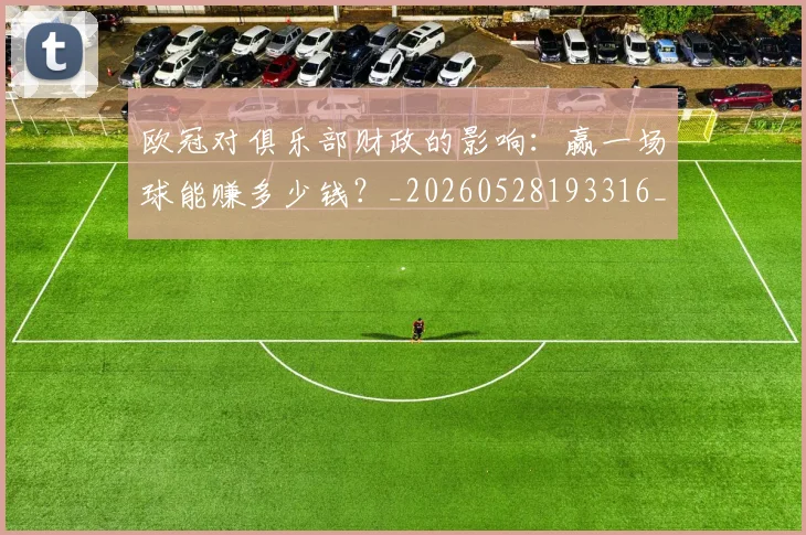 欧冠对俱乐部财政的影响：赢一场球能赚多少钱？_20260528193316_20260707150914_20260801163252