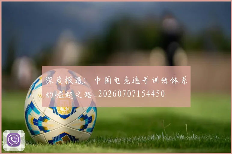 深度报道:中国电竞选手训练体系的崛起之路_20260707154450