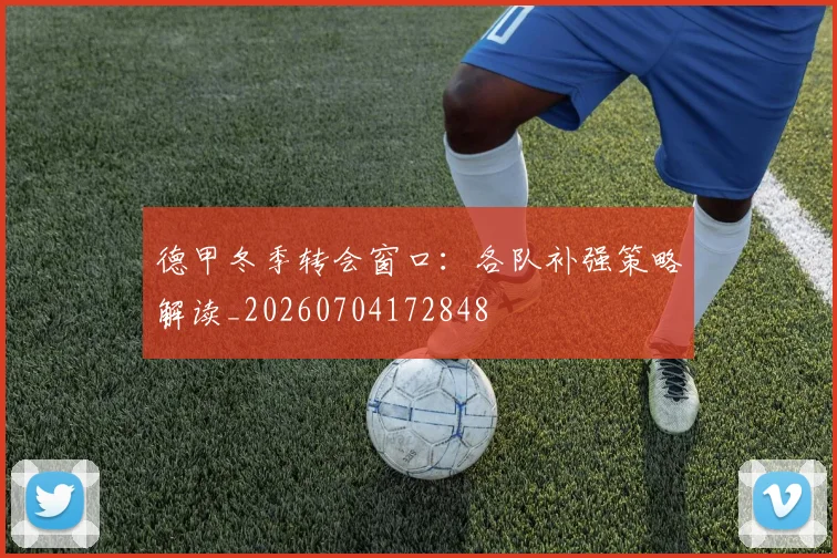 德甲冬季转会窗口：各队补强策略解读_20260704172848