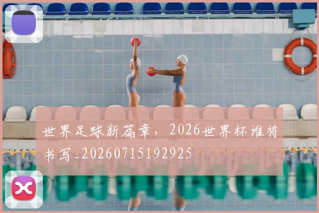 世界足球新篇章,2026世界杯谁将书写_20260715192925