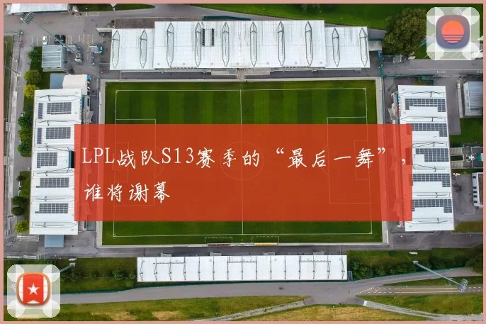 LPL战队S13赛季的“最后一舞”，谁将谢幕