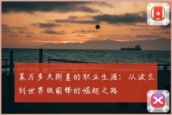 莱万多夫斯基的职业生涯:从波兰到世界级前锋的崛起之路