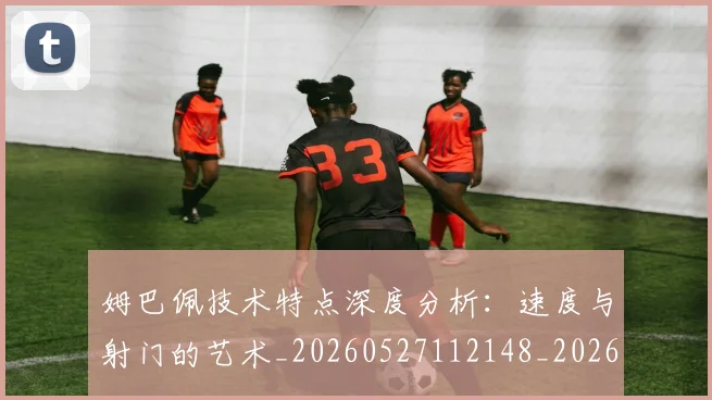 姆巴佩技术特点深度分析:速度与射门的艺术_20260527112148_20260703231706_20260720185651