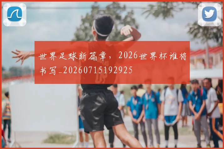 世界足球新篇章,2026世界杯谁将书写_20260715192925