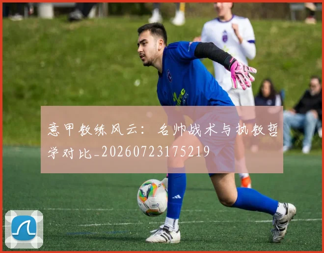 意甲教练风云:名帅战术与执教哲学对比_20260723175219