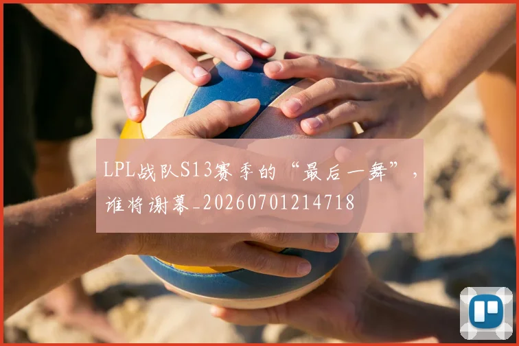 LPL战队S13赛季的“最后一舞”，谁将谢幕_20260701214718